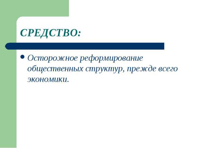 СРЕДСТВО:Осторожное реформирование общественных структур, прежде всего экономики.