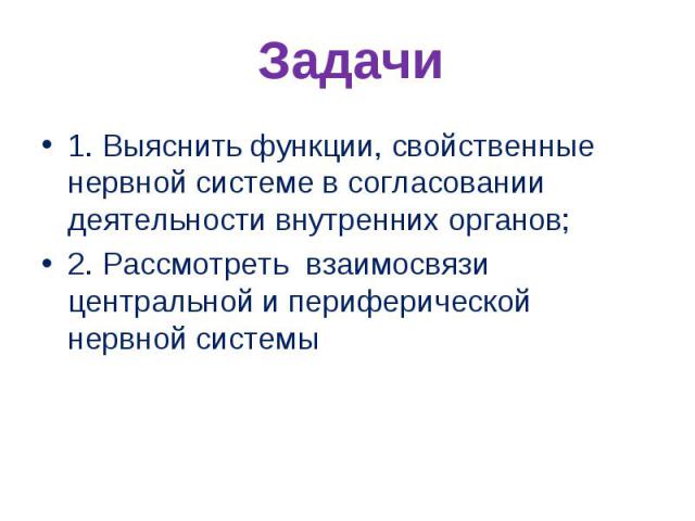 Задачи1. Выяснить функции, свойственные нервной системе в согласовании деятельности внутренних органов;2. Рассмотреть взаимосвязи центральной и периферической нервной системы