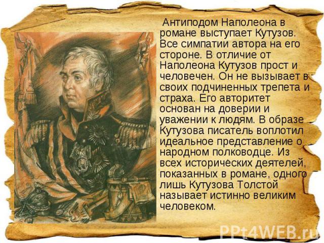  Антиподом Наполеона в романе выступает Кутузов. Все симпатии автора на его стороне. В отличие от Наполеона Кутузов прост и человечен. Он не вызывает в своих подчиненных трепета и страха. Его авторитет основан на доверии и уважении к людям. В образе…