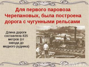 Для первого паровоза Черепановых, была построена дорога с чугунными рельсами Дли