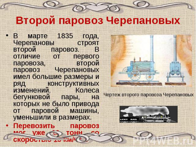 Второй паровоз ЧерепановыхВ марте 1835 года, Черепановы строят второй паровоз. В отличие от первого паровоза, второй паровоз Черепановых имел большие размеры и ряд конструктивных изменений. Колеса бегунковой пары, на которых не было привода от паров…