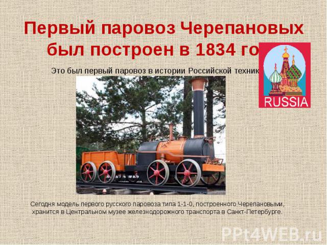 Первый паровоз Черепановых был построен в 1834 годуЭто был первый паровоз в истории Российской техники. Сегодня модель первого русского паровоза типа 1-1-0, построенного Черепановыми, хранится в Центральном музее железнодорожного транспорта в Санкт-…