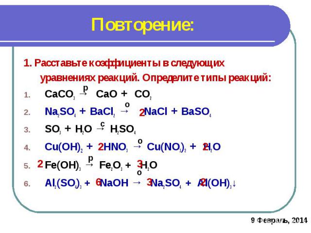 Повторение:1. Расставьте коэффициенты в следующихуравнениях реакций. Определите типы реакций:СаСО3 → СаО + CO2Na2SO4 + ВаСl2 → NaСl + ВаSO4SO3 + H2O → H2SO4Cu(OH)2 + HNO3 → Cu(NO3)2 + H2OFe(OH)3 → Fe2O3 + H2OАl2(SO4)3 + NaOH → Na2SO4 + Аl(OH)3↓