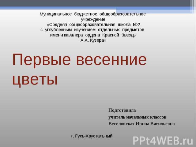 Муниципальное бюджетное общеобразовательное учреждение «Средняя общеобразовательная школа №2 с углубленным изучением отдельных предметов имени кавалера ордена Красной Звезды А.А. Кузора» Первые весенние цветы Подготовила учитель начальных классов Ве…