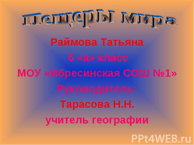 Пещеры мира Раймова Татьяна 6 «а» класс МОУ «Ибресинская СОШ №1» Руководитель:Тарасова Н.Н.учитель географии