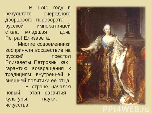 В 1741 году в результате очередного дворцового переворота русской императрицей стала младшая дочь Петра I Елизавета. Многие современники восприняли восшествие на русский престол Елизаветы Петровны как гарантию возвращения к традициям внутренней и вн…