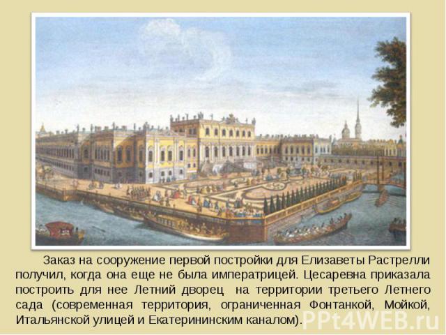 Заказ на сооружение первой постройки для Елизаветы Растрелли получил, когда она еще не была императрицей. Цесаревна приказала построить для нее Летний дворец на территории третьего Летнего сада (современная территория, ограниченная Фонтанкой, Мойкой…