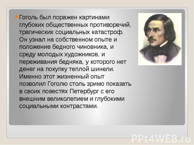 Гоголь был поражен картинами глубоких общественных противоречий, трагических социальных катастроф. Он узнал на собственном опыте и положение бедного чиновника, и среду молодых художников, и переживания бедняка, у которого нет денег на покупку теплой…