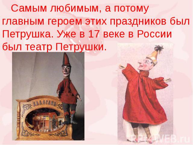 Самым любимым, а потому главным героем этих праздников был Петрушка. Уже в 17 веке в России был театр Петрушки.