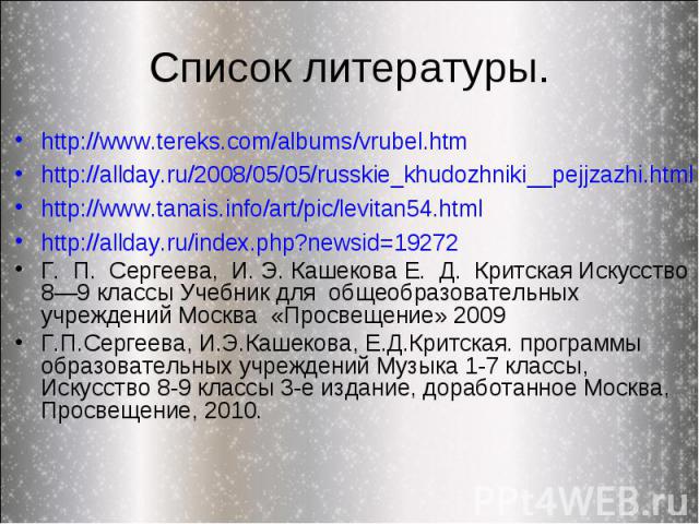 Список литературы. http://www.tereks.com/albums/vrubel.htmhttp://allday.ru/2008/05/05/russkie_khudozhniki__pejjzazhi.htmlhttp://www.tanais.info/art/pic/levitan54.htmlhttp://allday.ru/index.php?newsid=19272Г. П. Сергеева, И. Э. Кашекова Е. Д. Критска…