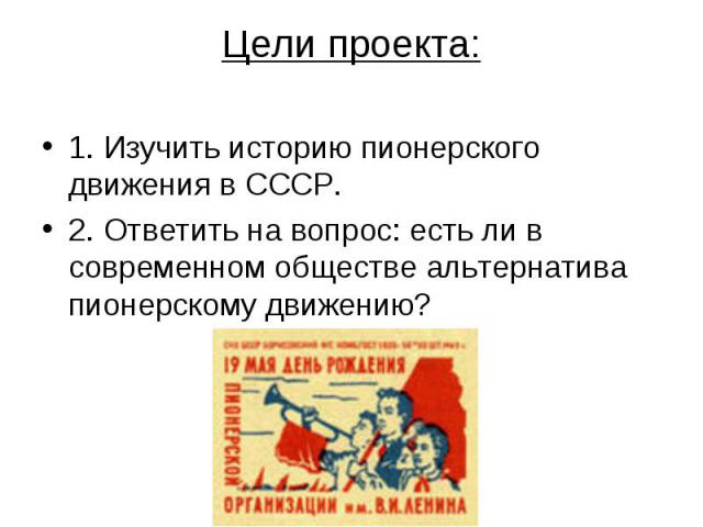 Цели проекта:1. Изучить историю пионерского движения в СССР.2. Ответить на вопрос: есть ли в современном обществе альтернатива пионерскому движению?