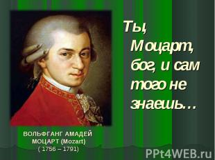 Ты, Моцарт, бог, и сам того не знаешь… ВОЛЬФГАНГ АМАДЕЙ МОЦАРТ (Mozart)( 1756 –