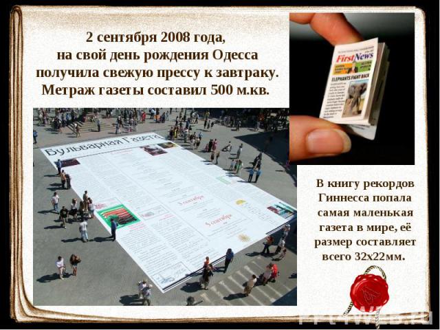 2 сентября 2008 года, на свой день рождения Одесса получила свежую прессу к завтраку.Метраж газеты составил 500 м.кв. В книгу рекордов Гиннесса попала самая маленькая газета в мире, её размер составляет всего 32х22мм.