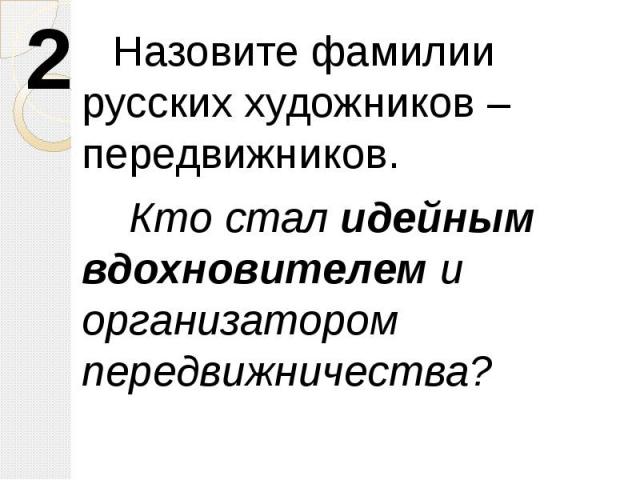 Назовите фамилии русских художников – передвижников. Кто стал идейным вдохновителем и организатором передвижничества?