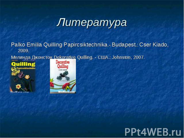 ЛитератураPalko Emilia Quilling Papircsiktechnika.- Budapest.: Cser Kiado, 2009.Мелинда Джонстон Dekorative Quilling. - США.: Johnston, 2007.