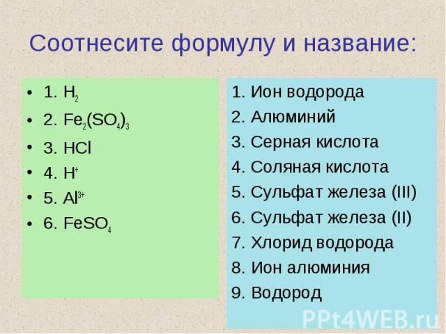 Соотнесите формулу и название:1. H22. Fe2(SO4)33. HCl4. H+5. Al3+6. FeSO41. Ион водорода2. Алюминий3. Серная кислота4. Соляная кислота5. Сульфат железа (III)6. Сульфат железа (II)7. Хлорид водорода8. Ион алюминия9. Водород