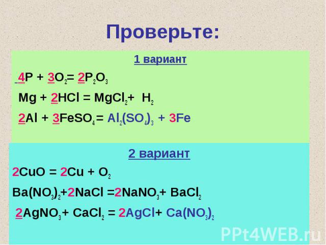 Проверьте:1 вариант 4P + 3O2= 2P2O3 Mg + 2HCl = MgCl2+ H2 2Al + 3FeSO4 = Al2(SO4)3 + 3Fe2 вариант2CuO = 2Cu + O2Ba(NO3)2+2NaCl =2NaNO3+ BaCl2 2AgNO3 + CaCl2 = 2AgCl+ Ca(NO3)2