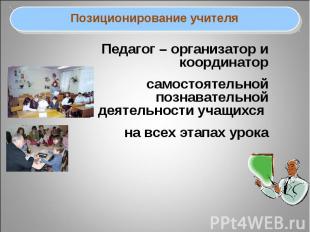 Позиционирование учителяПедагог – организатор и координатор самостоятельной позн