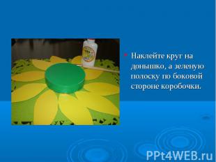 Наклейте круг на донышко, а зеленую полоску по боковой стороне коробочки.