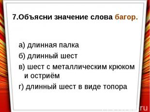 7.Объясни значение слова багор.а) длинная палкаб) длинный шеств) шест с металлич