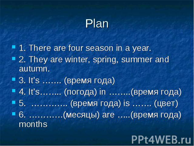 Plan1. There are four season in a year.2. They are winter, spring, summer and autumn.3. It’s ……. (время года)4. It’s…….. (погода) in ……..(время года)5. …………. (время года) is ……. (цвет) 6. …………(месяцы) are …..(время года) months