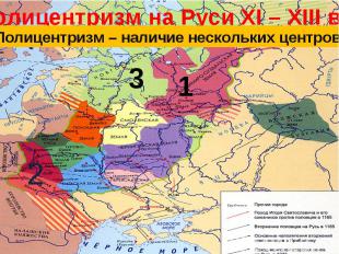 Полицентризм на Руси XI – XIII век Полицентризм – наличие нескольких центров