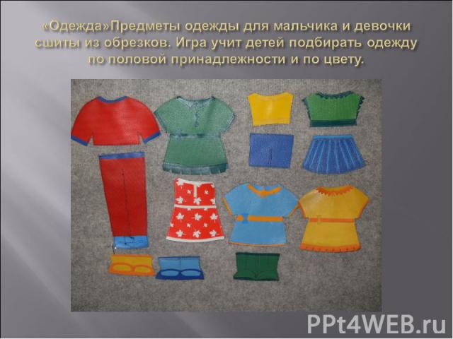 «Одежда»Предметы одежды для мальчика и девочки сшиты из обрезков. Игра учит детей подбирать одежду по половой принадлежности и по цвету.