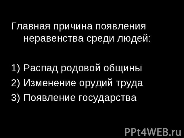 Главная причина появления неравенства среди людей:Распад родовой общиныИзменение орудий трудаПоявление государства