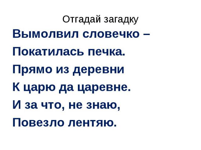 Отгадай загадкуВымолвил словечко –Покатилась печка.Прямо из деревниК царю да царевне.И за что, не знаю,Повезло лентяю.