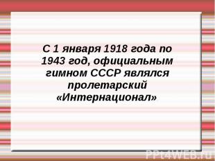 С 1 января 1918 года по 1943 год, официальным гимном СССР являлся пролетарский «