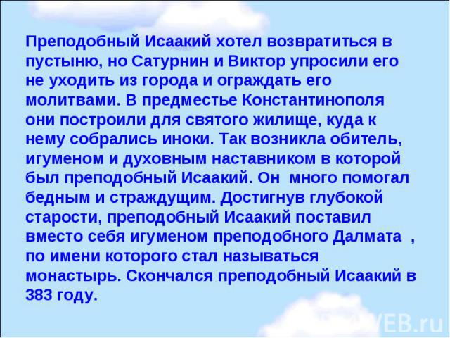 Преподобный Исаакий хотел возвратиться в пустыню, но Сатурнин и Виктор упросили его не уходить из города и ограждать его молитвами. В предместье Константинополя они построили для святого жилище, куда к нему собрались иноки. Так возникла обитель, игу…