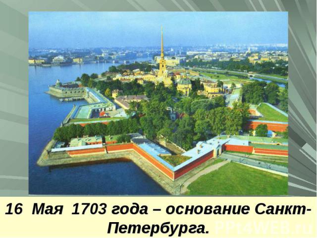 16 Мая 1703 года – основание Санкт-Петербурга.