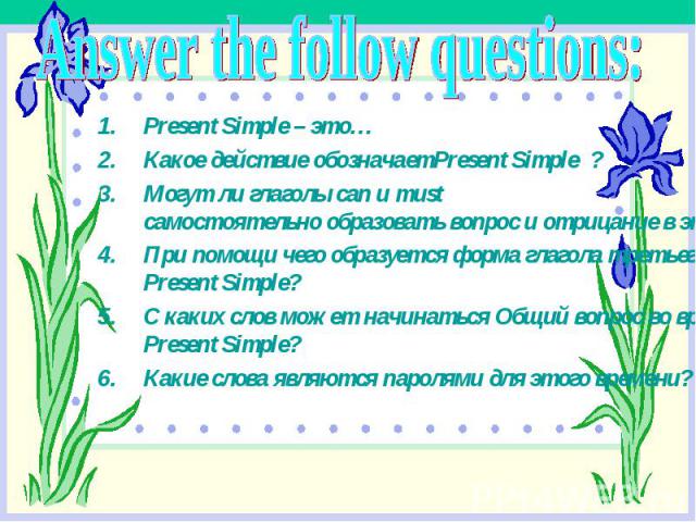Answer the follow questions:Present Simple – это…Какое действие обозначаетPresent Simple ?Могут ли глаголы can и must самостоятельно образовать вопрос и отрицание в этом времени?При помощи чего образуется форма глагола третьего лица, единственного ч…