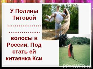 У Полины Титовой …………………………….. волосы в России. Под стать ей китаянка Кси