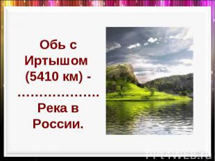 Обь с Иртышом (5410 км) -………………. Река в России.