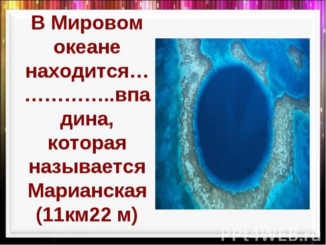 В Мировом океане находится……………..впадина, которая называется Марианская (11км22 м)