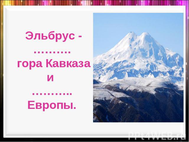 Эльбрус -………. гора Кавказа и ……….. Европы.