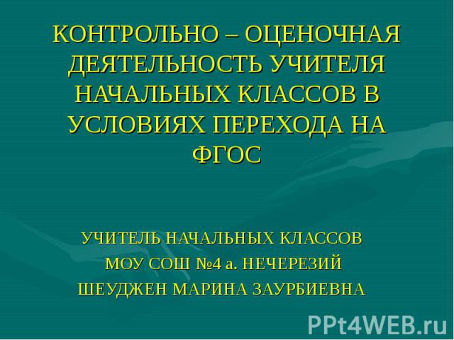 Контрольно - оценочная деятельность учителя начальных классов в условиях перехода на ФГОС УЧИТЕЛЬ НАЧАЛЬНЫХ КЛАССОВ МОУ СОШ №4 а. НЕЧЕРЕЗИЙШЕУДЖЕН МАРИНА ЗАУРБИЕВНА