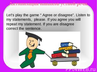 Активизация навыков устной речи.Let’s play the game “ Agree or disagree”. Listen