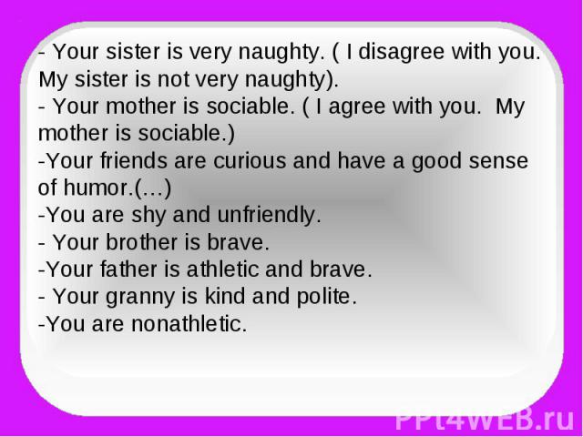 - Your sister is very naughty. ( I disagree with you. My sister is not very naughty).- Your mother is sociable. ( I agree with you. My mother is sociable.)-Your friends are curious and have a good sense of humor.(…)-You are shy and unfriendly.- Your…
