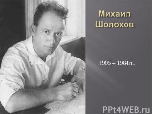 МихаилШолохов 1905 – 1984гг.