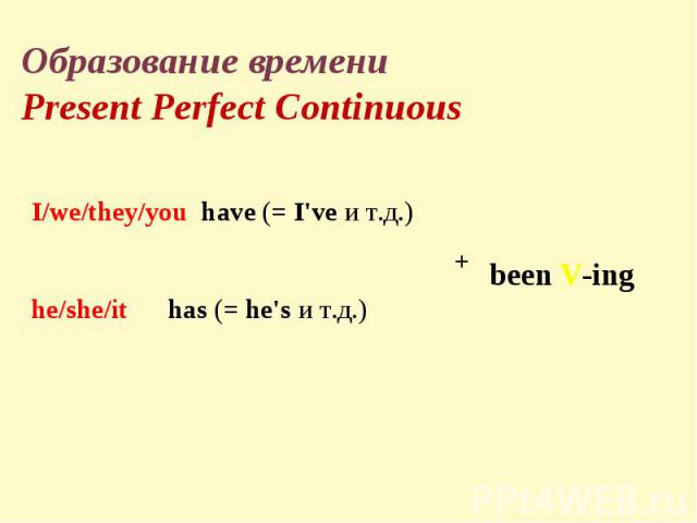 Образование времени Present Perfect ContinuousI/we/they/you  have (= I've и т.д.) he/she/it  has (= he's и т.д.)