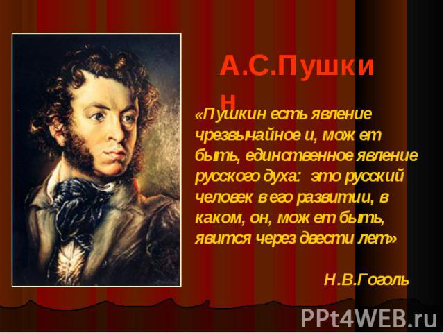 А.С.Пушкин«Пушкин есть явление чрезвычайное и, может быть, единственное явление русского духа: это русский человек в его развитии, в каком, он, может быть, явится через двести лет» Н.В.Гоголь