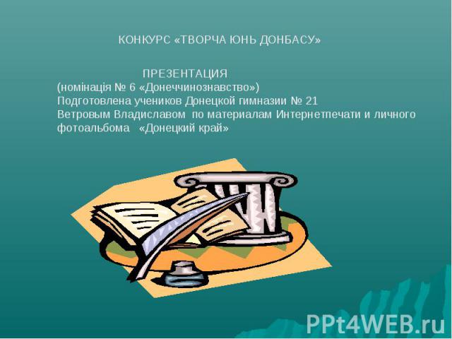 КОНКУРС «ТВОРЧА ЮНЬ ДОНБАСУ» ПРЕЗЕНТАЦИЯ(номінація № 6 «Донеччинознавство»)Подготовлена учеников Донецкой гимназии № 21 Ветровым Владиславом по материалам Интернетпечати и личного фотоальбома «Донецкий край»