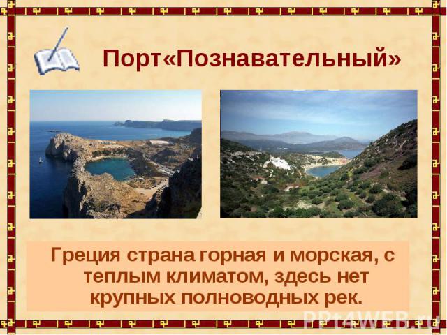 Порт«Познавательный» Греция страна горная и морская, с теплым климатом, здесь нет крупных полноводных рек.