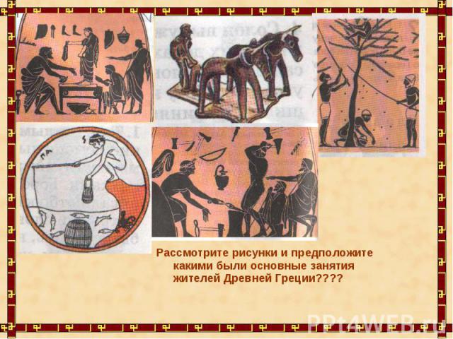 Рассмотрите рисунки и предположите какими были основные занятия жителей Древней Греции????