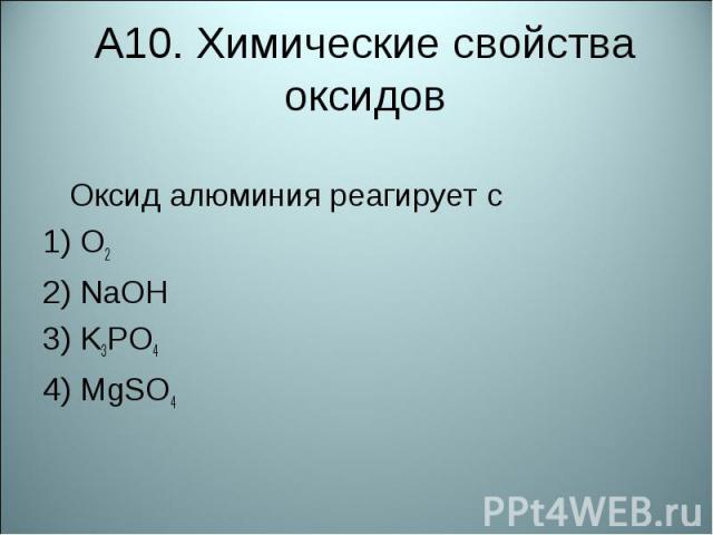 А10. Химические свойства оксидовОксид алюминия реагирует с  1) O22) NaOH 3) K3PO44) MgSO4