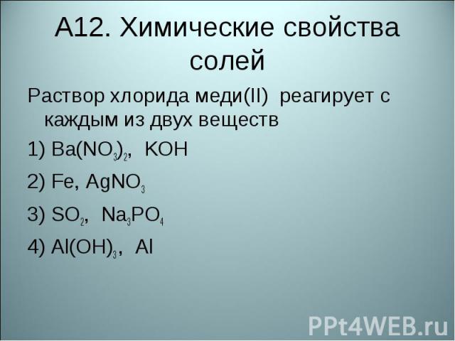 А12. Химические свойства солейРаствор хлорида меди(II) реагирует с каждым из двух веществ 1) Ва(NO3)2, KOH2) Fe, AgNO33) SO2, Na3PO44) Al(OH)3 , Al