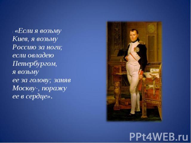 : «Если я возьму Киев, я возьму Россию за ноги; если овладею Петербургом, я возьму ее за голову; заняв Москву-, поражу ее в сердце».