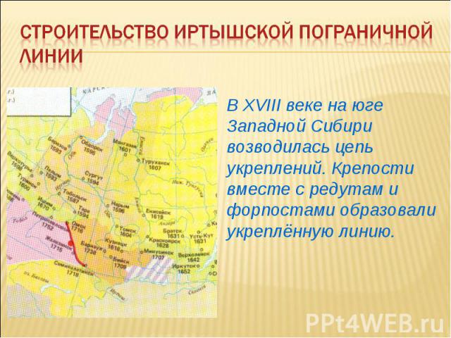 Строительство Иртышской пограничной линииВ XVIII веке на юге Западной Сибири возводилась цепь укреплений. Крепости вместе с редутам и форпостами образовали укреплённую линию.